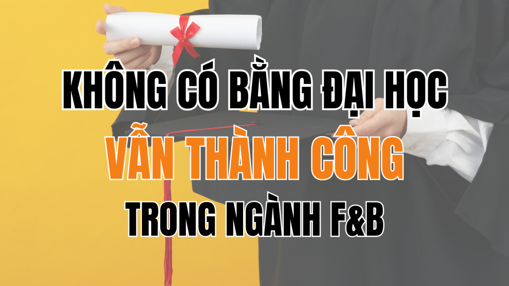 Không Có Bằng Đại Học Vẫn Có Thể Bứt Phá Trong Ngành F&B – Chuyện Thật 100%!