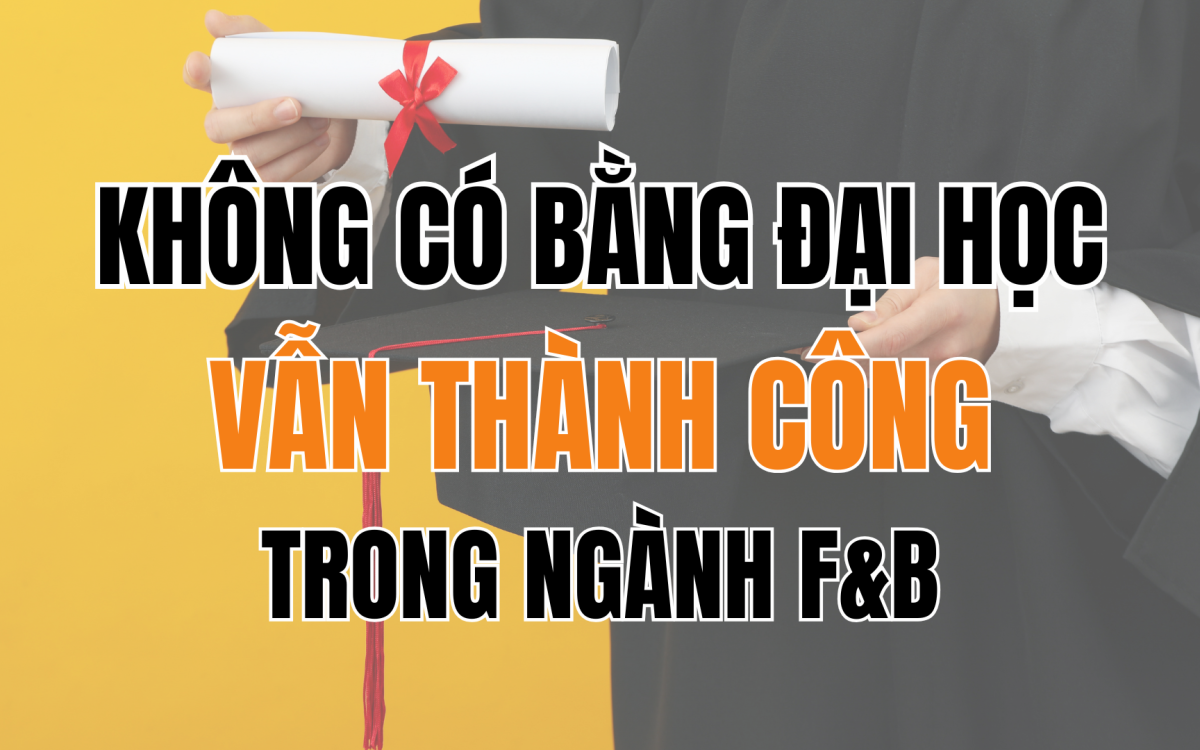 Không Có Bằng Đại Học Vẫn Có Thể Bứt Phá Trong Ngành F&B – Chuyện Thật 100%!