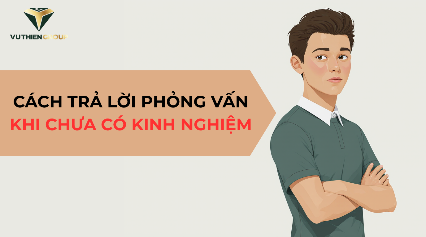 CÁCH TRẢ LỜI PHỎNG VẤN KHI CHƯA CÓ KINH NGHIỆM