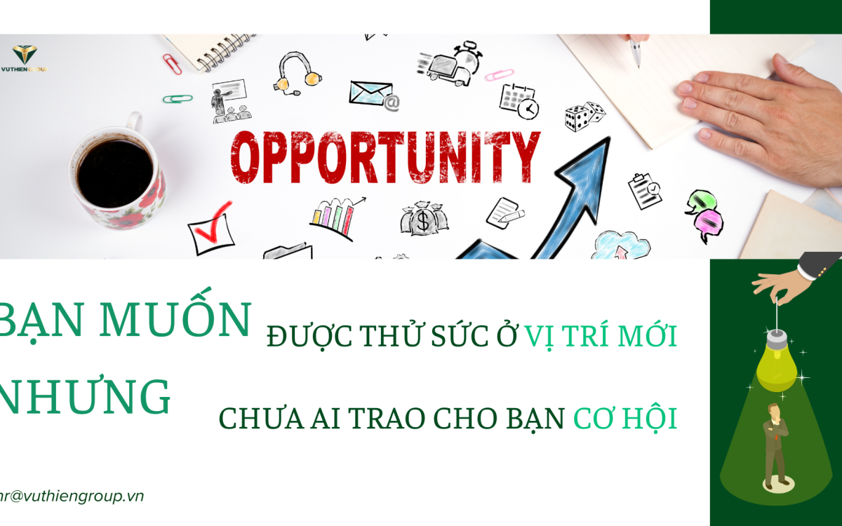 BẠN MUỐN ĐƯỢC THỬ SỨC Ở VỊ TRÍ MỚI, NHƯNG CHƯA AI TRAO CHO BẠN CƠ HỘI